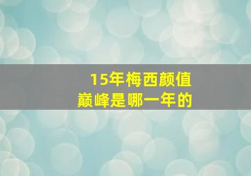 15年梅西颜值巅峰是哪一年的