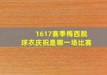 1617赛季梅西脱球衣庆祝是哪一场比赛