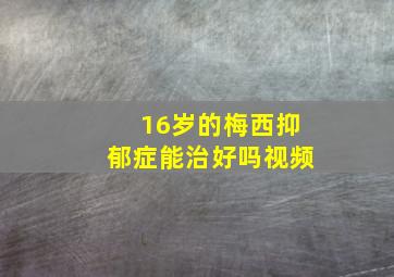 16岁的梅西抑郁症能治好吗视频