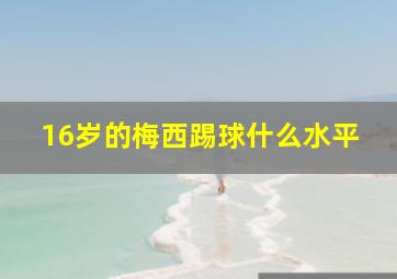 16岁的梅西踢球什么水平