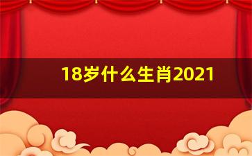 18岁什么生肖2021