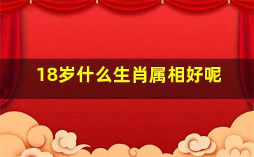 18岁什么生肖属相好呢