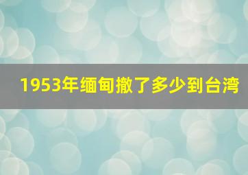 1953年缅甸撤了多少到台湾