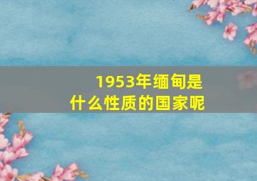 1953年缅甸是什么性质的国家呢