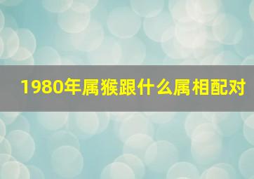 1980年属猴跟什么属相配对