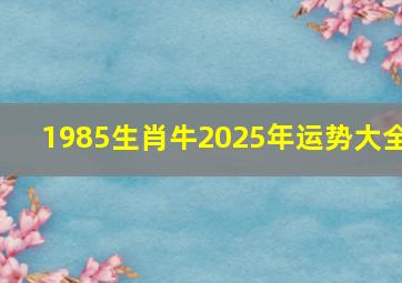 1985生肖牛2025年运势大全