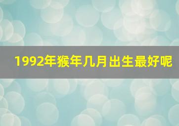 1992年猴年几月出生最好呢