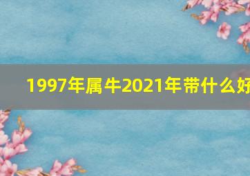 1997年属牛2021年带什么好