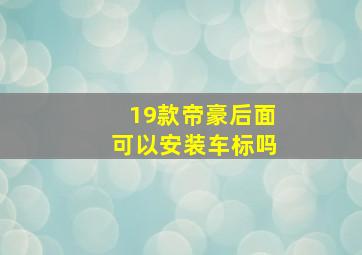 19款帝豪后面可以安装车标吗