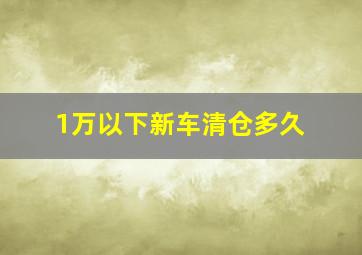 1万以下新车清仓多久