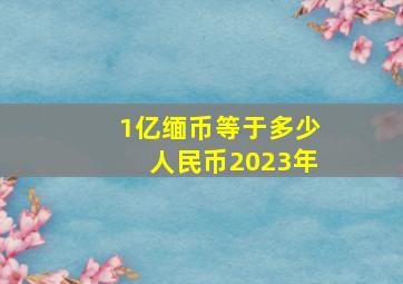 1亿缅币等于多少人民币2023年