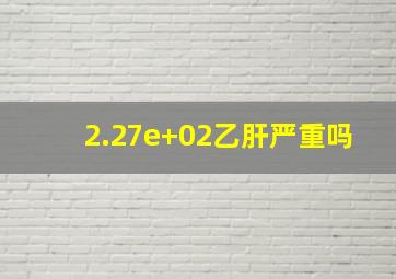 2.27e+02乙肝严重吗