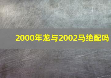 2000年龙与2002马绝配吗