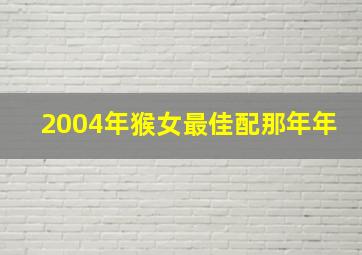 2004年猴女最佳配那年年