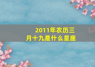 2011年农历三月十九是什么星座