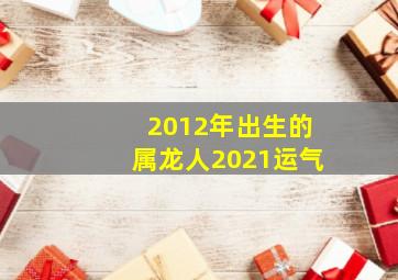 2012年出生的属龙人2021运气