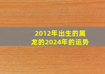 2012年出生的属龙的2024年的运势