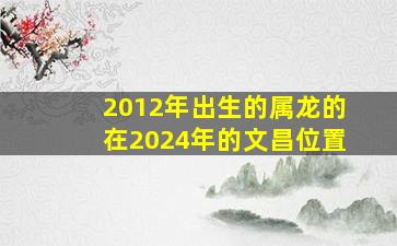 2012年出生的属龙的在2024年的文昌位置