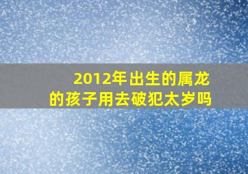 2012年出生的属龙的孩子用去破犯太岁吗