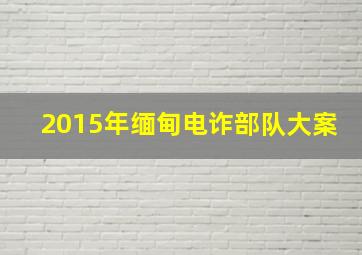 2015年缅甸电诈部队大案