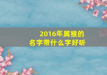 2016年属猴的名字带什么字好听