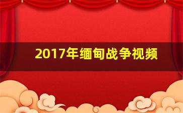 2017年缅甸战争视频