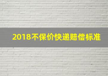 2018不保价快递赔偿标准