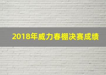 2018年威力春棚决赛成绩