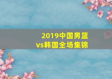 2019中国男篮vs韩国全场集锦