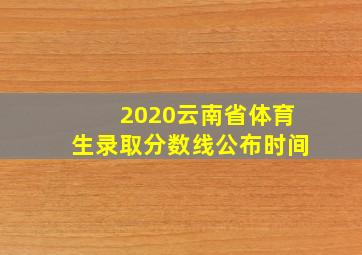 2020云南省体育生录取分数线公布时间