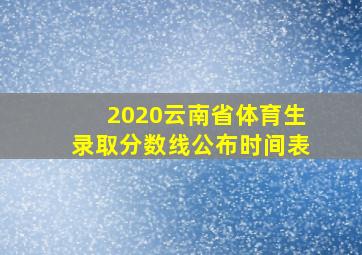 2020云南省体育生录取分数线公布时间表