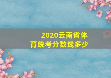 2020云南省体育统考分数线多少