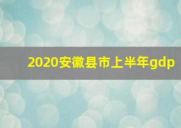 2020安徽县市上半年gdp