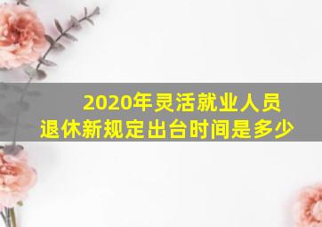 2020年灵活就业人员退休新规定出台时间是多少