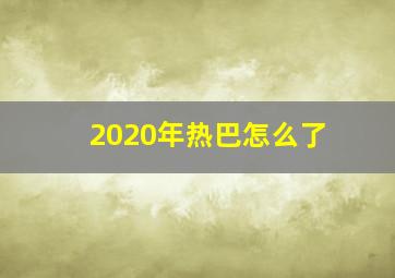 2020年热巴怎么了