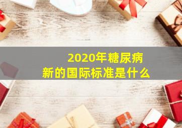 2020年糖尿病新的国际标准是什么