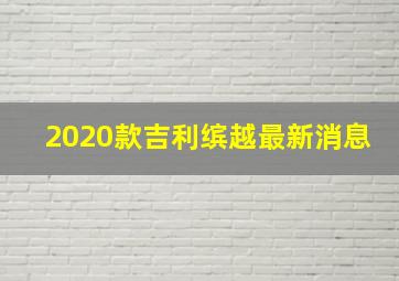 2020款吉利缤越最新消息