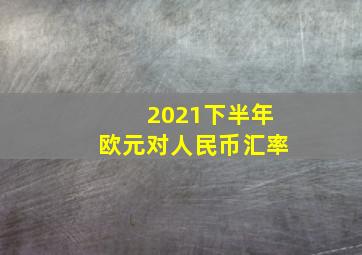 2021下半年欧元对人民币汇率