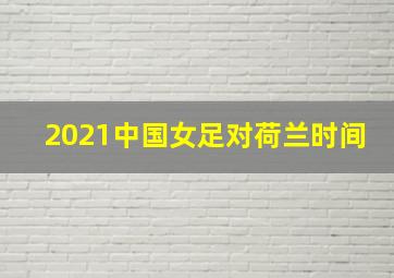 2021中国女足对荷兰时间