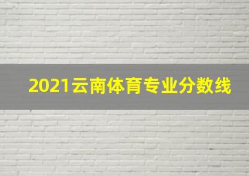 2021云南体育专业分数线