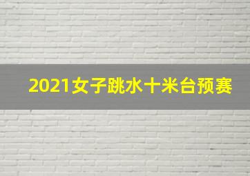 2021女子跳水十米台预赛