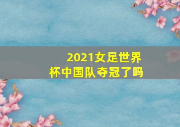 2021女足世界杯中国队夺冠了吗