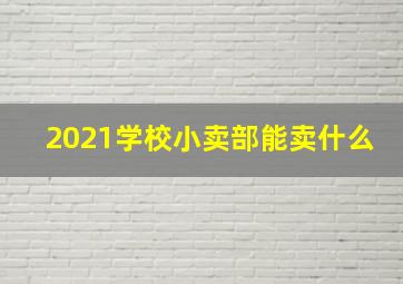 2021学校小卖部能卖什么