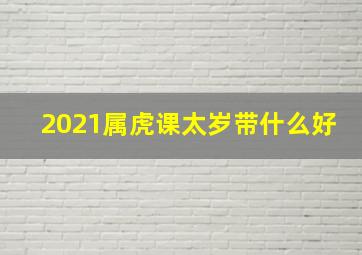 2021属虎课太岁带什么好