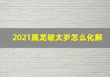 2021属龙破太岁怎么化解