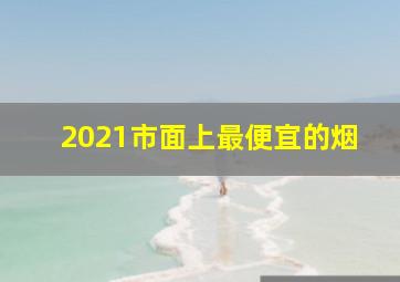 2021市面上最便宜的烟