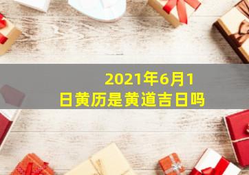 2021年6月1日黄历是黄道吉日吗