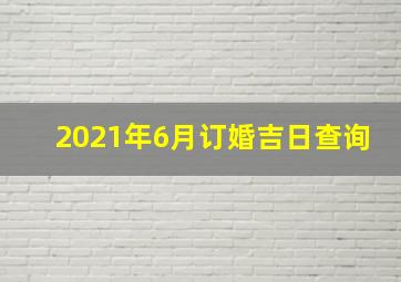 2021年6月订婚吉日查询