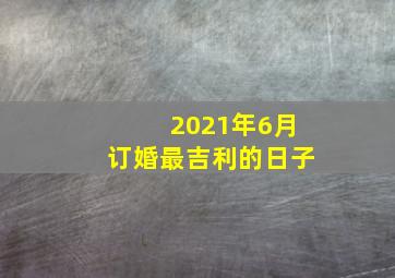 2021年6月订婚最吉利的日子