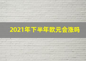 2021年下半年欧元会涨吗